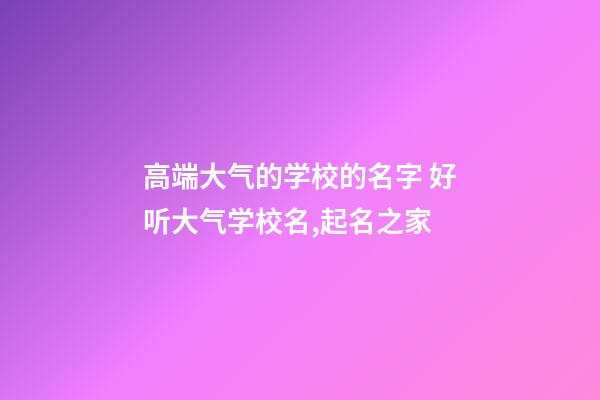 高端大气的学校的名字 好听大气学校名,起名之家-第1张-店铺起名-玄机派